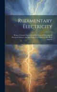 Rudimentary Electricity: Being a Concise Exposition of the General Principles of Electrical Science, and the Purposes to Which It Has Been Appl di Anonymous edito da LEGARE STREET PR