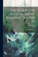 The History Of Music In Sound Romanticism 1830 90; Volume IX di Gerald Abraham edito da LEGARE STREET PR