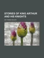 Stories Of King Arthur And His Knights di U. Waldo Cutler, Thomas Malory, Sir Thomas Malory edito da General Books Llc