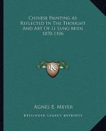 Chinese Painting as Reflected in the Thought and Art of Li Lung Mien 1070-1106 di Agnes E. Meyer edito da Kessinger Publishing