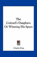 The Colonel's Daughter: Or Winning His Spurs di Charles King edito da Kessinger Publishing