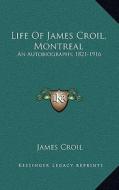 Life of James Croil, Montreal: An Autobiography, 1821-1916 di James Croil edito da Kessinger Publishing