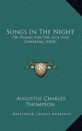 Songs in the Night: Or Hymns for the Sick and Suffering (1845) di Augustus Charles Thompson edito da Kessinger Publishing