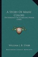 A Story of Many Colors: Or Romance in a Lodging House (1903) di William J. B. Stabb edito da Kessinger Publishing