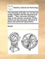The Elements Of Euclid, Viz. The First Six Books, Together With The Eleventh And Twelfth. ... Also, The Book Of Euclid's Data, In Like Manner Correcte di Euclid edito da Gale Ecco, Print Editions