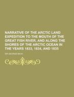 Narrative Of The Arctic Land Expedition To The Mouth Of The Great Fish River, And Along The Shores Of The Arctic Ocean In The Years 1833, 1834, And 18 di Sir George Back edito da Theclassics.us
