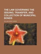 The Law Governing the Issuing, Transfer, and Collection of Municipal Bonds di William Henry Harris edito da Rarebooksclub.com