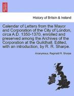 Calendar of Letters from the Mayor and Corporation of the City of London, circa A.D. 1350-1370, enrolled and preserved a di Anonymous, Reginald R. Sharpe edito da British Library, Historical Print Editions
