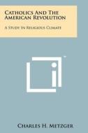Catholics and the American Revolution: A Study in Religious Climate di Charles H. Metzger edito da Literary Licensing, LLC