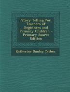 Story Telling for Teachers of Beginners and Primary Children di Katherine Dunlap Cather edito da Nabu Press