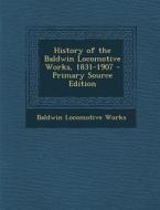 History of the Baldwin Locomotive Works, 1831-1907 di Baldwin Locomotive Works edito da Nabu Press