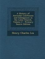 A History of Auricular Confession and Indulgences in the Latin Church, Volume 2 di Henry Charles Lea edito da Nabu Press