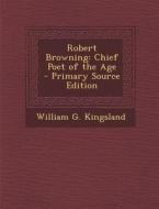 Robert Browning: Chief Poet of the Age - Primary Source Edition di William G. Kingsland edito da Nabu Press