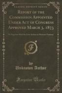 Report Of The Commission Appointed Under Act Of Congress Approved March 3, 1873 di Unknown Author edito da Forgotten Books