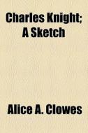 Charles Knight; A Sketch di Alice A. Clowes edito da General Books Llc