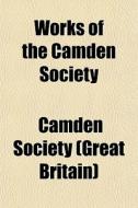 Works Of The Camden Society di Camden Society of Great Britain, Camden Society edito da General Books Llc