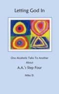 Letting God in: One Alcoholic Talks to Another about A.A.'s Step Four di Mike D edito da Createspace