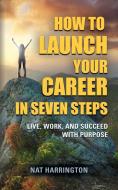 How to Launch Your Career in Seven Steps - Live, Work, and Succeed with Purpose di Nat Harrington edito da Booklocker.com, Inc.