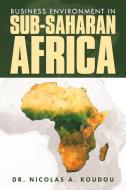 Business Environment In Sub-saharan Africa di Koudou Dr. Nicolas A Koudou edito da Xlibris Us