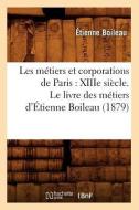 Les Metiers Et Corporations de Paris: Xiiie Siecle. Le Livre Des Metiers D'Etienne Boileau (1879) di Boileau E. edito da Hachette Livre - Bnf