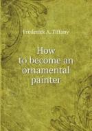 How To Become An Ornamental Painter di Frederick A Tiffany edito da Book On Demand Ltd.
