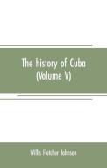 The history of Cuba (Volume V) di Willis Fletcher Johnson edito da Alpha Editions