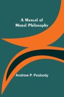 A Manual of Moral Philosophy di Andrew P. Peabody edito da Alpha Editions