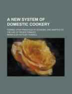A New System Of Domestic Cookery; Formed Upon Principles Of Economy, And Adapted To The Use Of Private Families di Maria Eliza Ketelby Rundell edito da General Books Llc