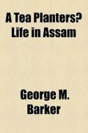 A Tea Planters? Life In Assam di George M. Barker edito da General Books Llc