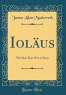 Iolaus: The Man That Was a Ghost (Classic Reprint) di James Allan Mackereth edito da Forgotten Books