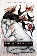Calling the Soul Back: Embodied Spirituality in Chicanx Narrative di Christina Garcia Lopez edito da UNIV OF ARIZONA PR