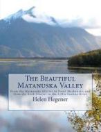 The Beautiful Matanuska Valley: From the Matanuska Glacier to Point MacKenzie, and from the Knik Glacier to the Little Susitna River di Helen Hegener edito da Northern Light Media