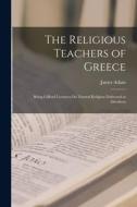 The Religious Teachers of Greece: Being Gifford Lectures On Natural Religion Delivered at Aberdeen di James Adam edito da LEGARE STREET PR