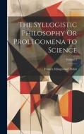 The Syllogistic Philosophy Or Prolegomena to Science; Volume 2 di Francis Ellingwood Abbot edito da LEGARE STREET PR