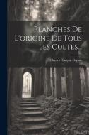 Planches De L'origine De Tous Les Cultes... di Charles François Dupuis edito da LEGARE STREET PR