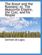 The Knout And The Russians; Or, The Muscovite Empire, The Czar, And His People di Germain De Lagny edito da Bibliolife