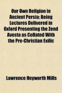 Our Own Religion In Ancient Persia; Bein di Lawrence Heyworth Mills edito da General Books