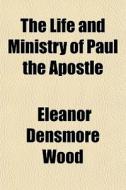 The Life And Ministry Of Paul The Apostl di Eleanor Densmore Wood edito da General Books