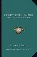 Christ-Like Healing: Repeat Lectures for Nurses di Fulgence Meyer edito da Kessinger Publishing
