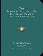 The Natural Evidence on the Being of God: And the Immortal Life (1845) di Elihu Goodwin Holland edito da Kessinger Publishing