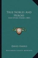 True Nobles and Heroes: And Other Stories (1885) di David Harris edito da Kessinger Publishing
