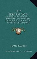 The Idea of God: An Inquiry Concerning the Practical Content of the Ontological Proof of the Existence of God (1904) di James Palmer edito da Kessinger Publishing