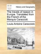 The Travels Of Reason In Europe. Translated From The French Of The Marquis Caraccioli. di Louis Antoine De Caraccioli edito da Gale Ecco, Print Editions