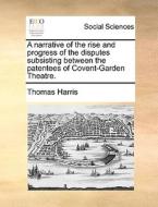 A Narrative Of The Rise And Progress Of The Disputes Subsisting Between The Patentees Of Covent-garden Theatre di Thomas Harris edito da Gale Ecco, Print Editions