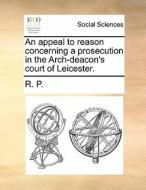 An Appeal To Reason Concerning A Prosecution In The Arch-deacon's Court Of Leicester. di R P edito da Gale Ecco, Print Editions