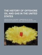 The History Of Offshore Oil And Gas In The United States di United States National Commission on, Alexander Bryan Johnson edito da General Books Llc