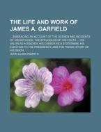 The Life And Work Of James A. Garfield; Embracing An Account Of The Scenes And Incidents Of His Boyhood, The Struggles Of His Youth His Valor As A Sol di John Clark Ridpath edito da General Books Llc