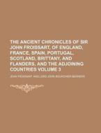 The Ancient Chronicles of Sir John Froissart, of England, France, Spain, Portugal, Scotland, Brittany, and Flanders, and the Adjoining Countries Volum di Jean Froissart edito da Rarebooksclub.com