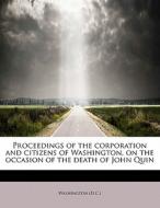 Proceedings Of The Corporation And Citizens Of Washington, On The Occasion Of The Death Of John Quin di Washingto D C edito da Bibliolife