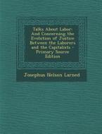 Talks about Labor: And Concerning the Evolution of Justice Between the Laborers and the Capitalists di Josephus Nelson Larned edito da Nabu Press